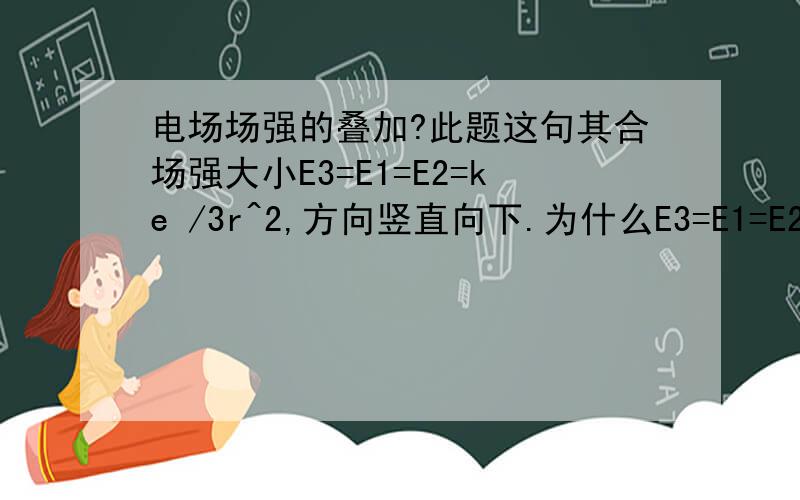 电场场强的叠加?此题这句其合场强大小E3=E1=E2=ke /3r^2,方向竖直向下.为什么E3=E1=E2,这里不是应