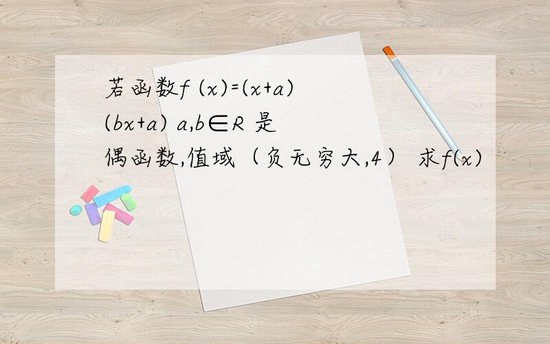 若函数f (x)=(x+a)(bx+a) a,b∈R 是偶函数,值域（负无穷大,4） 求f(x)