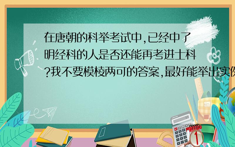 在唐朝的科举考试中,已经中了明经科的人是否还能再考进士科?我不要模棱两可的答案,最好能举出实例.