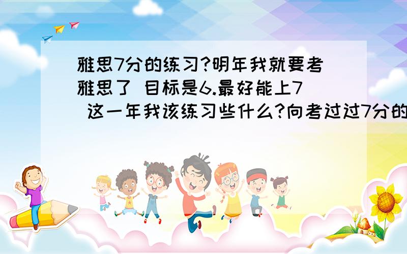 雅思7分的练习?明年我就要考雅思了 目标是6.最好能上7 这一年我该练习些什么?向考过过7分的请教一下 我自己底子一般是