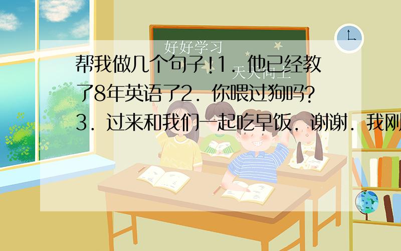 帮我做几个句子!1．他已经教了8年英语了2．你喂过狗吗?3．过来和我们一起吃早饭．谢谢．我刚吃过了．4.你昨天喂过狗吗?