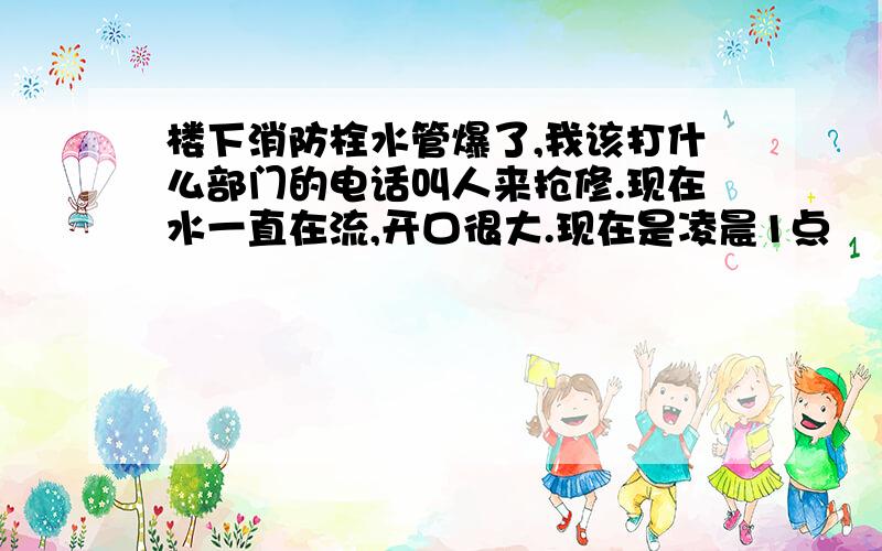 楼下消防栓水管爆了,我该打什么部门的电话叫人来抢修.现在水一直在流,开口很大.现在是凌晨1点