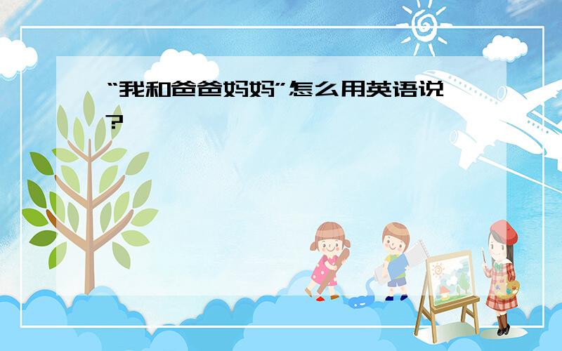 “我和爸爸妈妈”怎么用英语说?