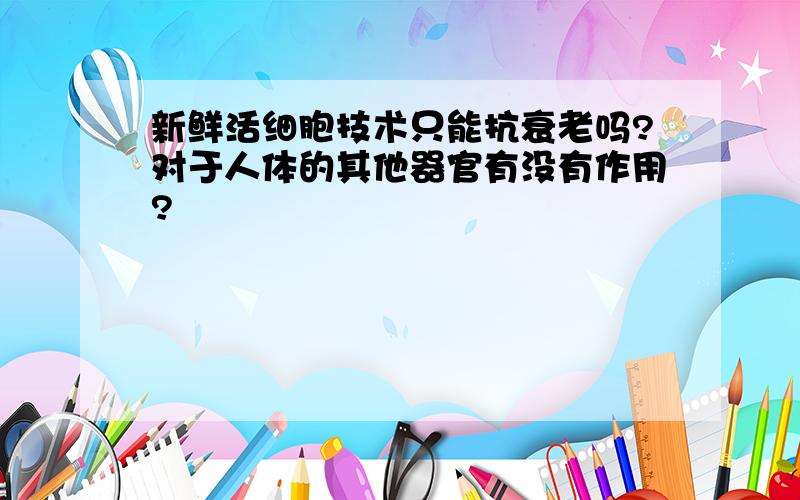 新鲜活细胞技术只能抗衰老吗?对于人体的其他器官有没有作用?