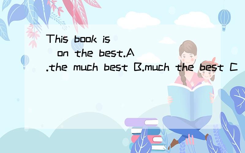 This book is （）on the best.A.the much best B.much the best C