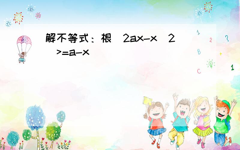 解不等式：根（2ax-x^2）>=a-x