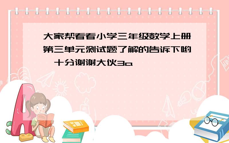 大家帮看看小学三年级数学上册第三单元测试题了解的告诉下哟,十分谢谢大伙3a