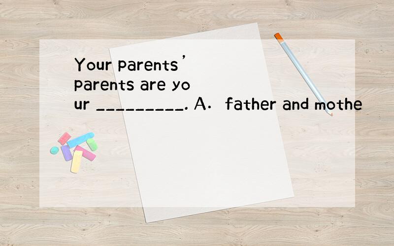 Your parents’ parents are your _________. A．father and mothe