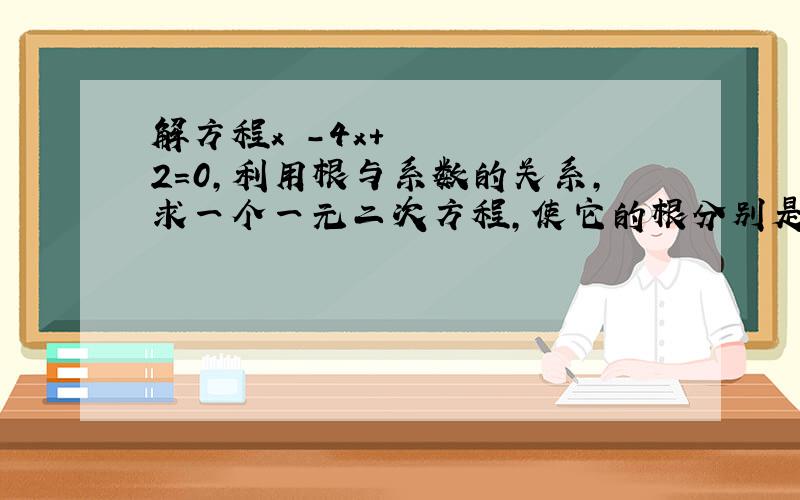 解方程x²-4x+2=0,利用根与系数的关系,求一个一元二次方程,使它的根分别是原方程各根的倒数