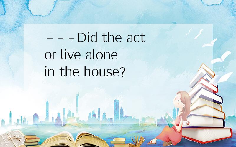 ---Did the actor live alone in the house?