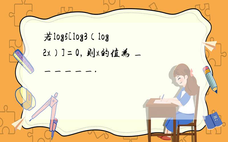 若log5[log3（log2x）]=0，则x的值为 ______．