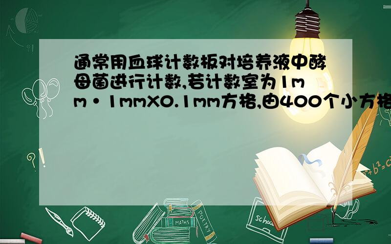 通常用血球计数板对培养液中酵母菌进行计数,若计数室为1mm·1mmX0.1mm方格,由400个小方格组成,若多次重复计数