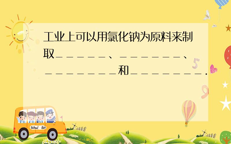 工业上可以用氯化钠为原料来制取_____、______、_______和_______.