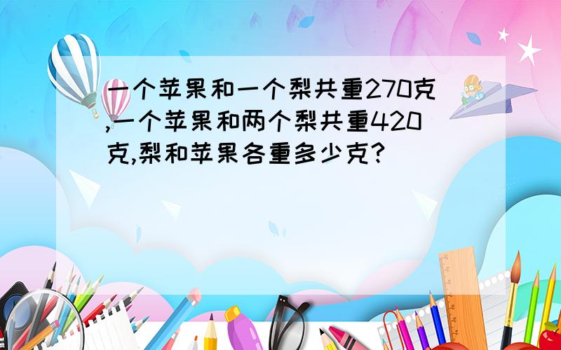 一个苹果和一个梨共重270克,一个苹果和两个梨共重420克,梨和苹果各重多少克?