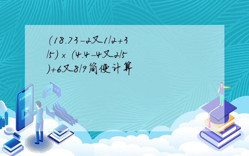 （18.73-2又1/2＋3/5）×（4.4-4又2/5）＋6又8/9简便计算