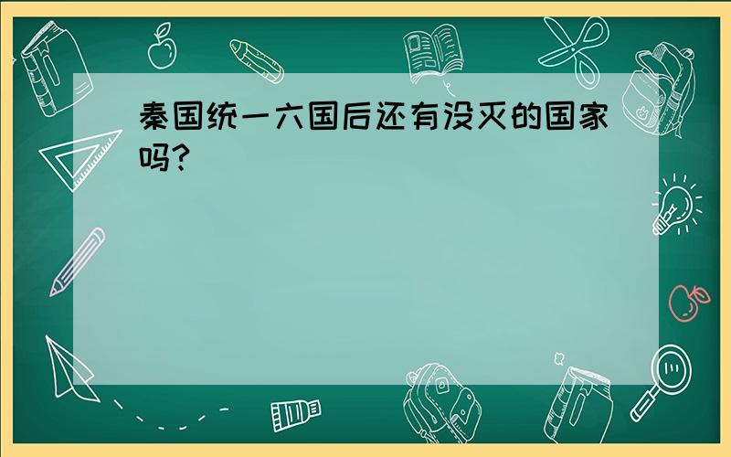 秦国统一六国后还有没灭的国家吗?