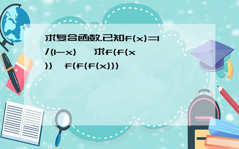 求复合函数.已知f(x)=1/(1-x) ,求f(f(x)),f(f(f(x)))