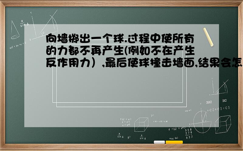 向墙掷出一个球.过程中使所有的力都不再产生(例如不在产生反作用力）,最后使球撞击墙面,结果会怎样.