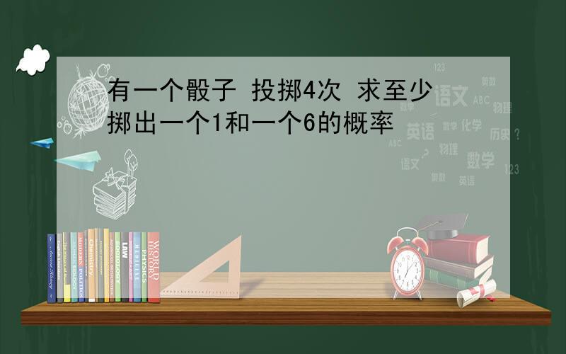 有一个骰子 投掷4次 求至少掷出一个1和一个6的概率