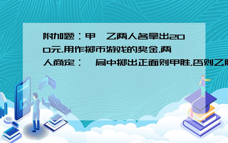 附加题：甲、乙两人各拿出200元，用作掷币游戏的奖金，两人商定：一局中掷出正面则甲胜，否则乙胜，谁先胜三局就得所有的40