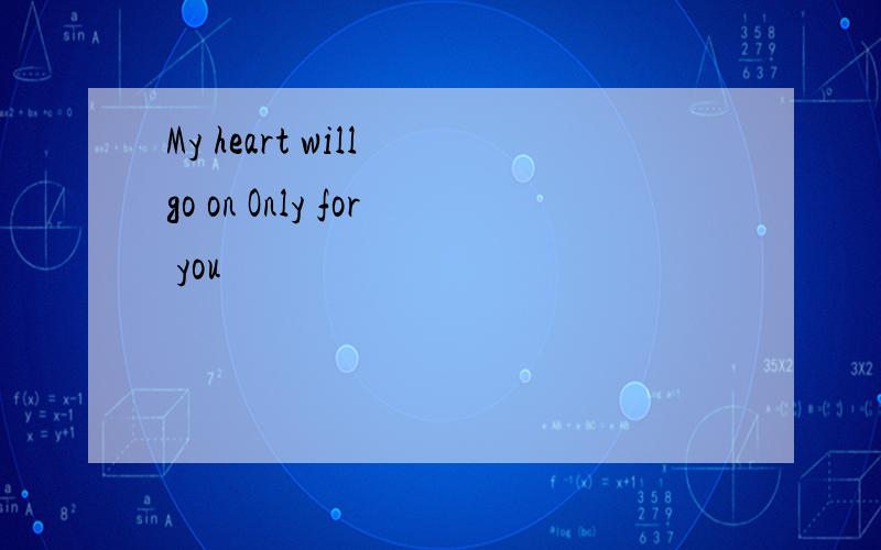 My heart will go on Only for you