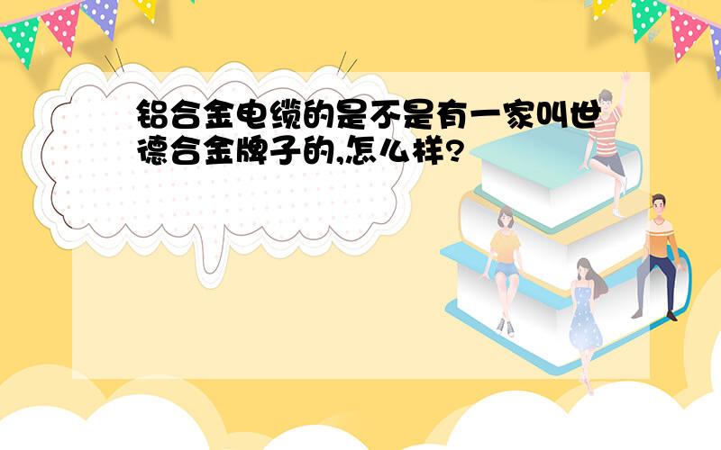 铝合金电缆的是不是有一家叫世德合金牌子的,怎么样?