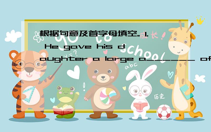 根据句意及首字母填空。 1. He gave his daughter a large a______ of money