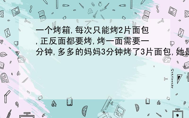 一个烤箱,每次只能烤2片面包,正反面都要烤,烤一面需要一分钟,多多的妈妈3分钟烤了3片面包,她是怎么烤