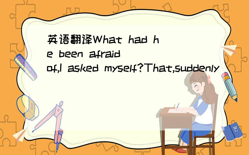 英语翻译What had he been afraid of,I asked myself?That,suddenly