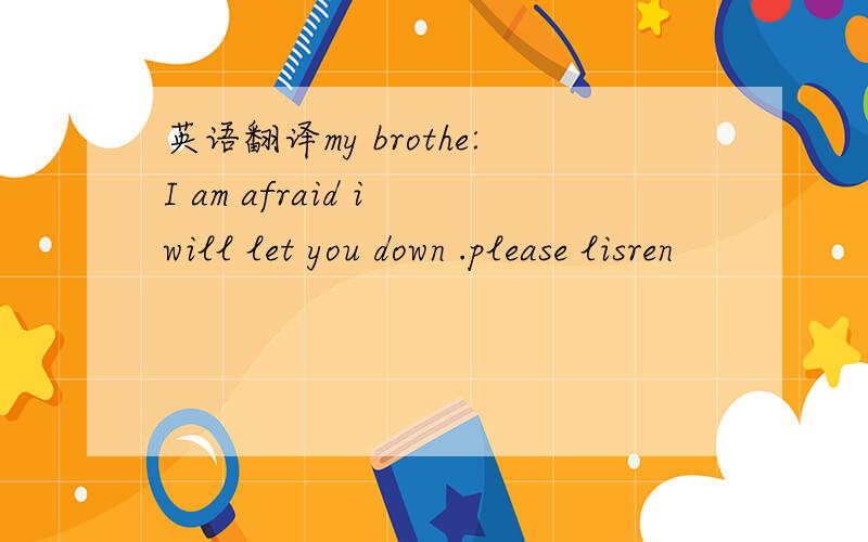 英语翻译my brothe:I am afraid i will let you down .please lisren