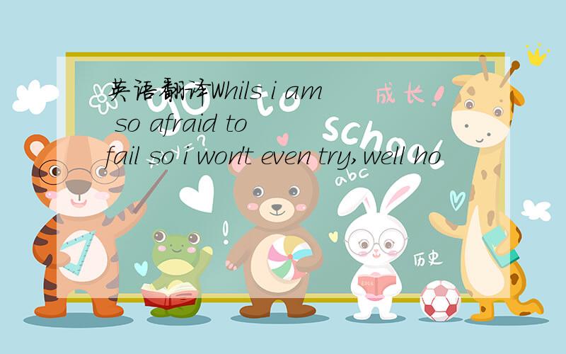 英语翻译Whils i am so afraid to fail so i won't even try,well ho