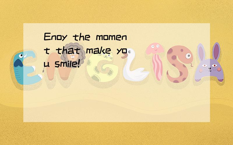 Enoy the moment that make you smile!