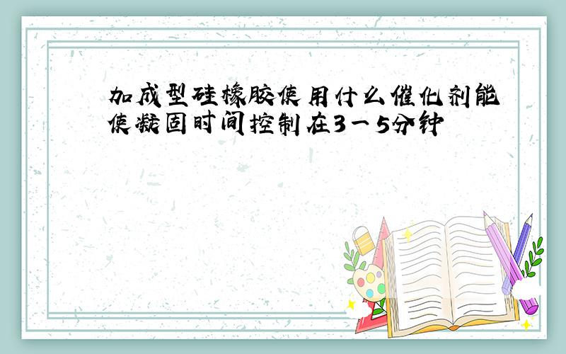 加成型硅橡胶使用什么催化剂能使凝固时间控制在3一5分钟