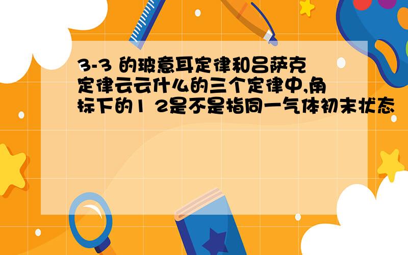 3-3 的玻意耳定律和吕萨克定律云云什么的三个定律中,角标下的1 2是不是指同一气体初末状态