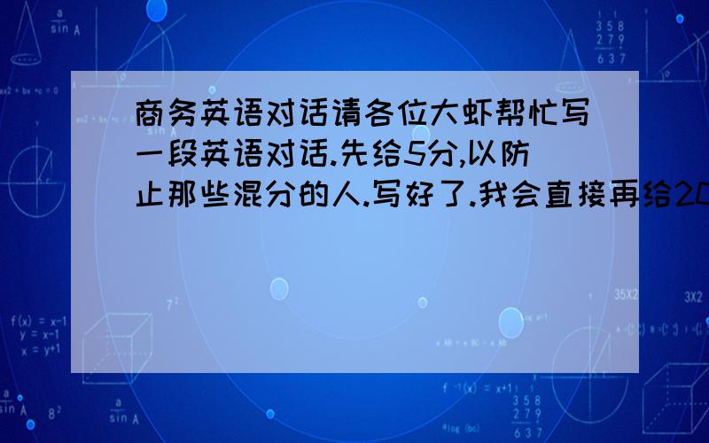 商务英语对话请各位大虾帮忙写一段英语对话.先给5分,以防止那些混分的人.写好了.我会直接再给20分的,谢谢大虾了.题目为