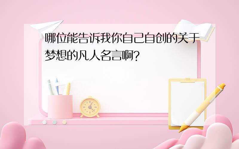 哪位能告诉我你自己自创的关于梦想的凡人名言啊?