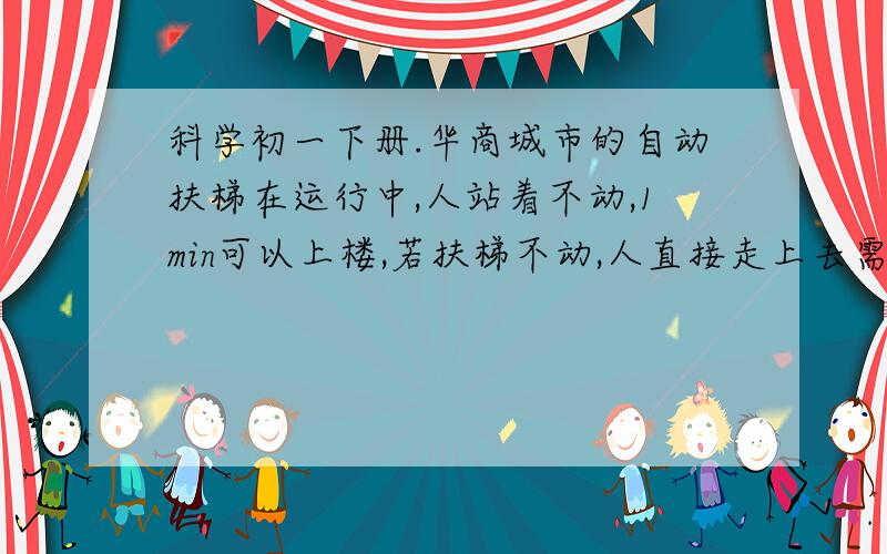 科学初一下册.华商城市的自动扶梯在运行中,人站着不动,1min可以上楼,若扶梯不动,人直接走上去需要2min.则当人沿运