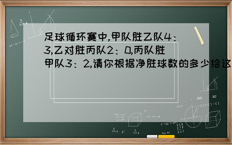 足球循环赛中,甲队胜乙队4：3,乙对胜丙队2：0,丙队胜甲队3：2,请你根据净胜球数的多少给这3个队排名次