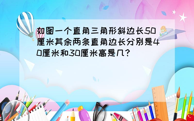 如图一个直角三角形斜边长50厘米其余两条直角边长分别是40厘米和30厘米高是几?