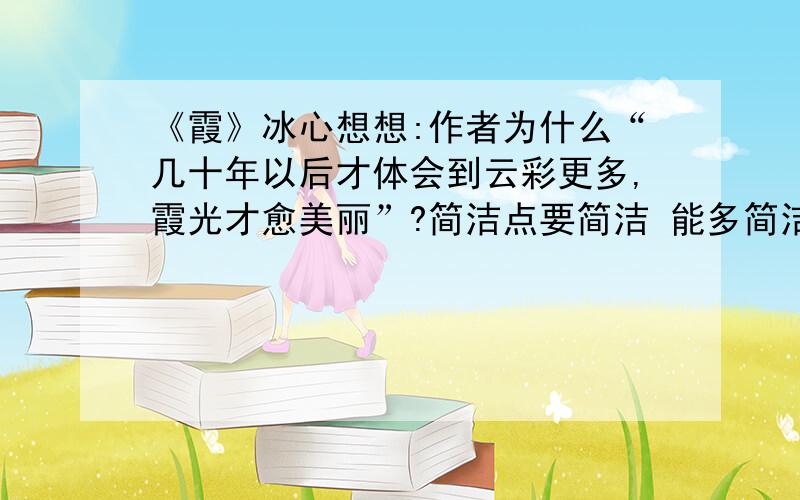 《霞》冰心想想:作者为什么“几十年以后才体会到云彩更多,霞光才愈美丽”?简洁点要简洁 能多简洁就多简洁!