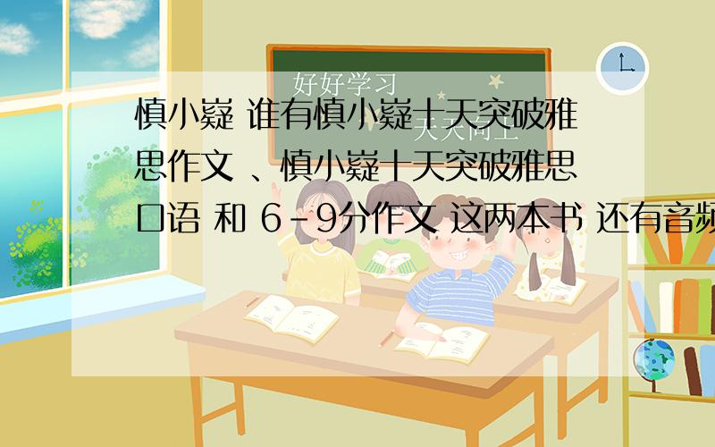 慎小嶷 谁有慎小嶷十天突破雅思作文 、慎小嶷十天突破雅思口语 和 6-9分作文 这两本书 还有音频