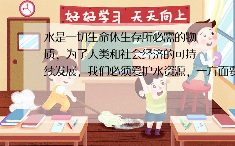 水是一切生命体生存所必需的物质，为了人类和社会经济的可持续发展，我们必须爱护水资源，一方面要节约用水，另一方面要防治水体