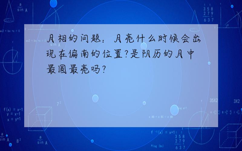 月相的问题：月亮什么时候会出现在偏南的位置?是阴历的月中最圆最亮吗?