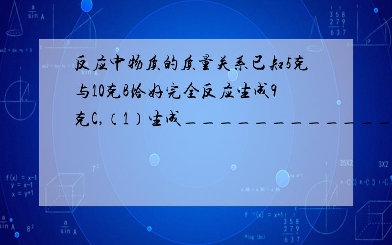 反应中物质的质量关系已知5克与10克B恰好完全反应生成9克C,（1）生成____________克D?（2）6克与10克