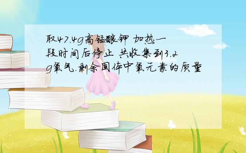 取47.4g高锰酸钾 加热一段时间后停止 共收集到3.2g氧气.剩余固体中氧元素的质量