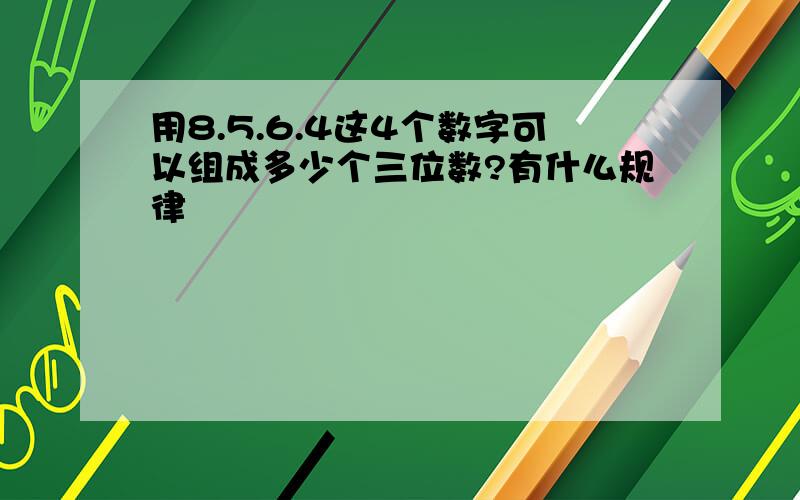 用8.5.6.4这4个数字可以组成多少个三位数?有什么规律