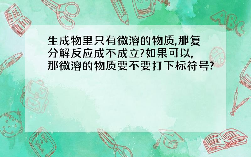 生成物里只有微溶的物质,那复分解反应成不成立?如果可以,那微溶的物质要不要打下标符号?