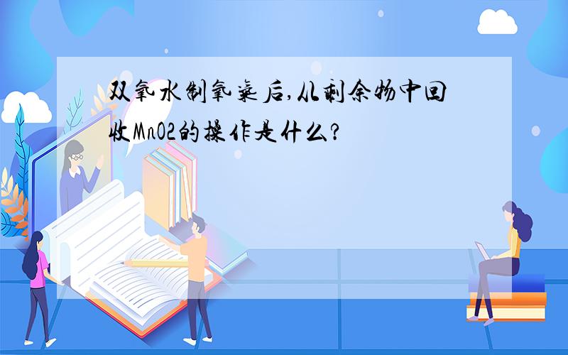 双氧水制氧气后,从剩余物中回收MnO2的操作是什么?