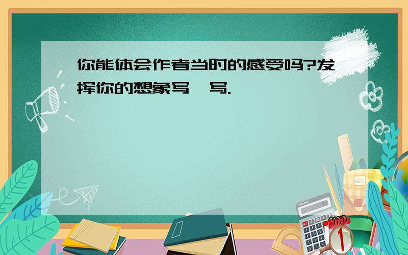 你能体会作者当时的感受吗?发挥你的想象写一写.