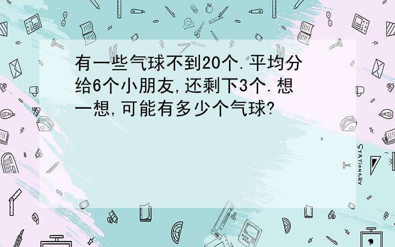 有一些气球不到20个.平均分给6个小朋友,还剩下3个.想一想,可能有多少个气球?